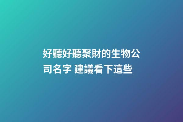 好聽好聽聚財的生物公司名字 建議看下這些-第1張-公司起名-玄機派